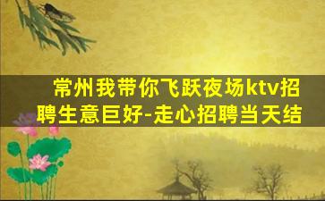 常州我带你飞跃夜场ktv招聘生意巨好-走心招聘当天结